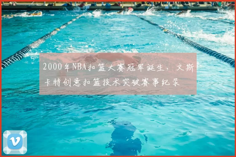 2000年NBA扣篮大赛冠军诞生,文斯卡特创意扣篮技术突破赛事纪录