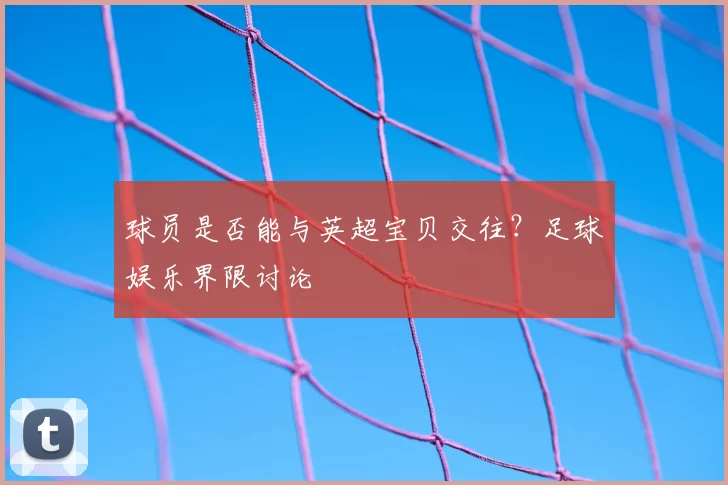 球员是否能与英超宝贝交往？足球娱乐界限讨论