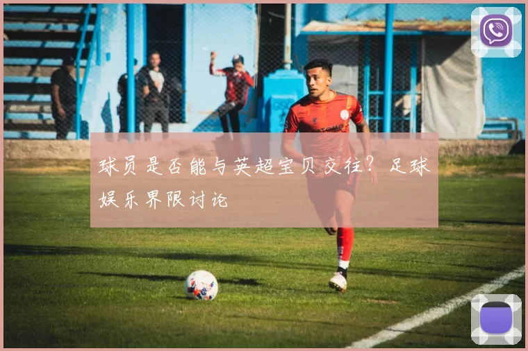 球员是否能与英超宝贝交往？足球娱乐界限讨论