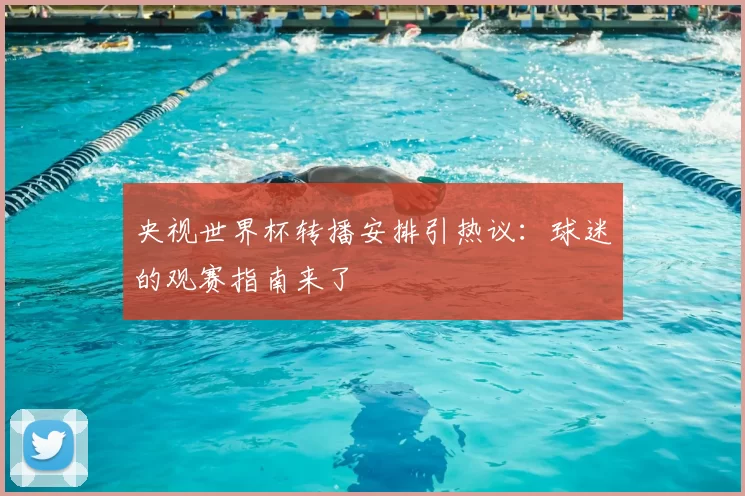 央视世界杯转播安排引热议：球迷的观赛指南来了