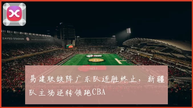 易建联缺阵广东队连胜终止，新疆队主场逆转领跑CBA