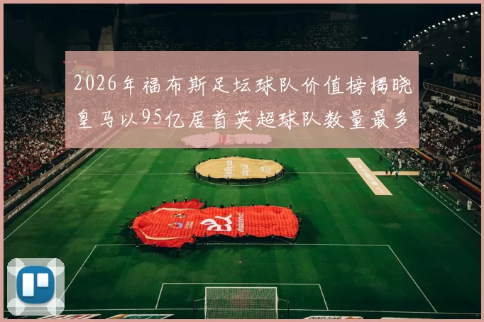 2026年福布斯足坛球队价值榜揭晓皇马以95亿居首英超球队数量最多