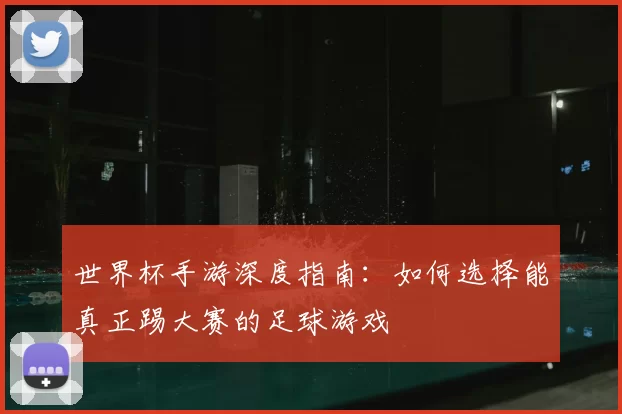 世界杯手游深度指南：如何选择能真正踢大赛的足球游戏