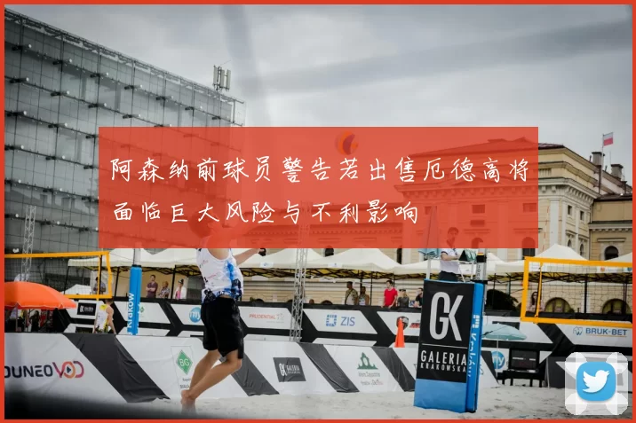 阿森纳前球员警告若出售厄德高将面临巨大风险与不利影响