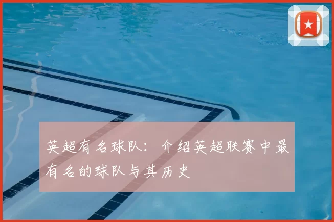 英超有名球队：介绍英超联赛中最有名的球队与其历史