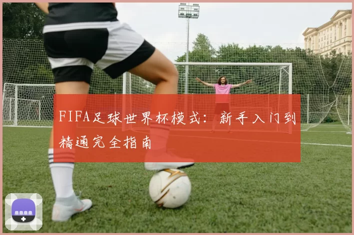 FIFA足球世界杯模式：新手入门到精通完全指南
