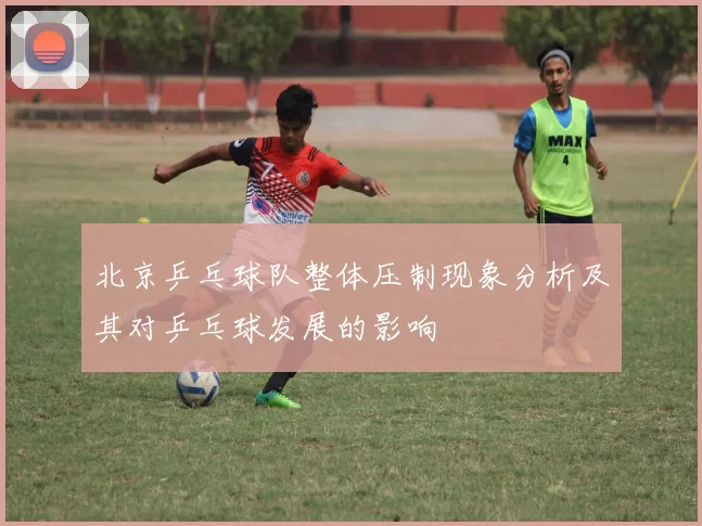 北京乒乓球队整体压制现象分析及其对乒乓球发展的影响