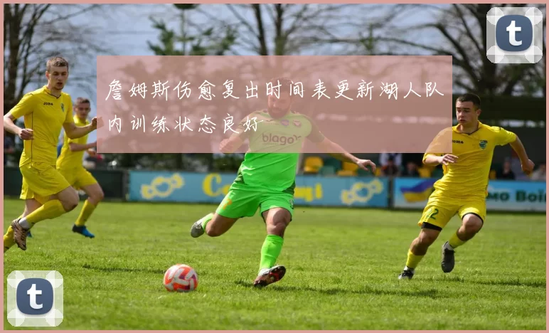 詹姆斯伤愈复出时间表更新湖人队内训练状态良好