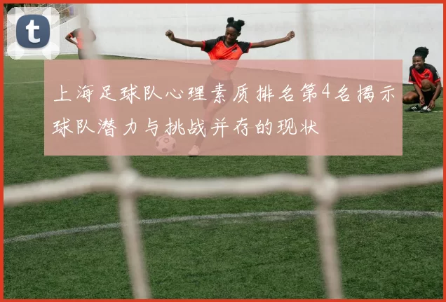 上海足球队心理素质排名第4名揭示球队潜力与挑战并存的现状