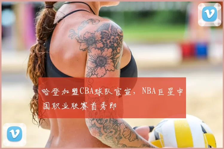 哈登加盟CBA球队官宣，NBA巨星中国职业联赛首秀即