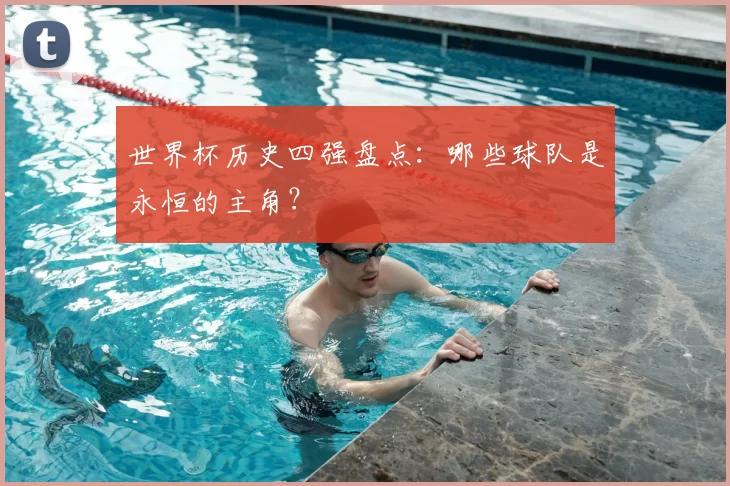 世界杯历史四强盘点：哪些球队是永恒的主角？