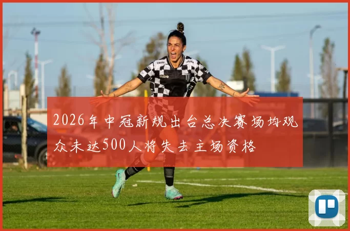 2026年中冠新规出台总决赛场均观众未达500人将失去主场资格