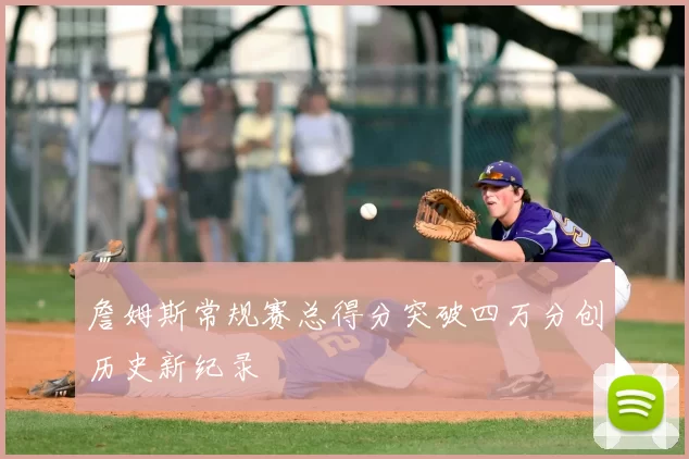 詹姆斯常规赛总得分突破四万分创历史新纪录