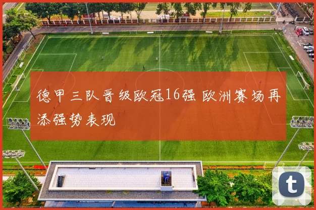 德甲三队晋级欧冠16强 欧洲赛场再添强势表现