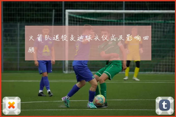 火箭队退役麦迪球衣仪式及影响回顾