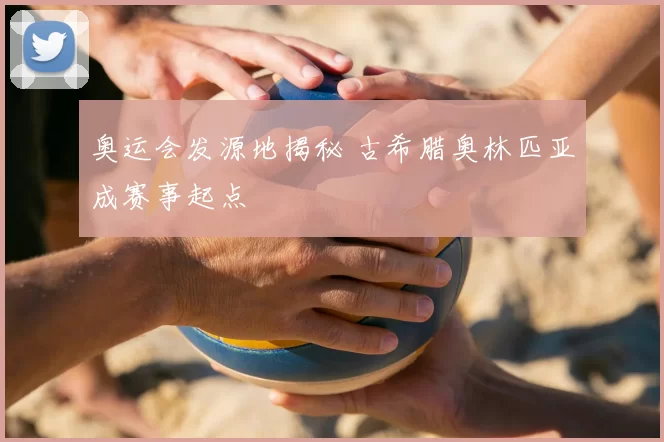 奥运会发源地揭秘 古希腊奥林匹亚成赛事起点