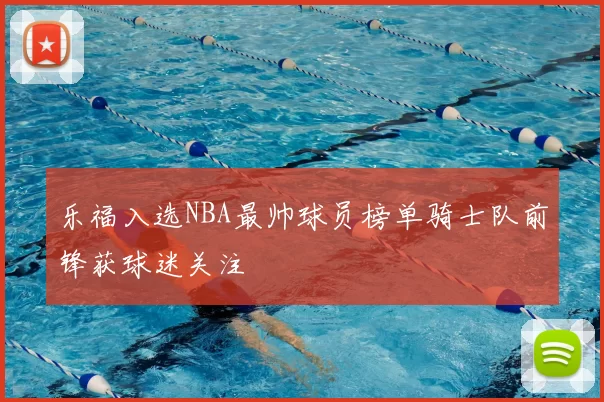 乐福入选NBA最帅球员榜单骑士队前锋获球迷关注