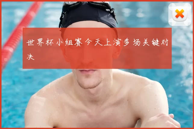 世界杯小组赛今天上演多场关键对决