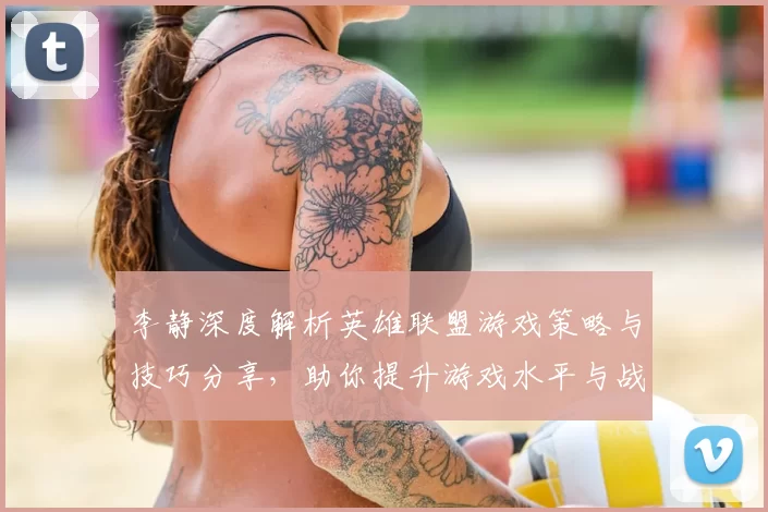 李静深度解析英雄联盟游戏策略与技巧分享，助你提升游戏水平与战斗意识