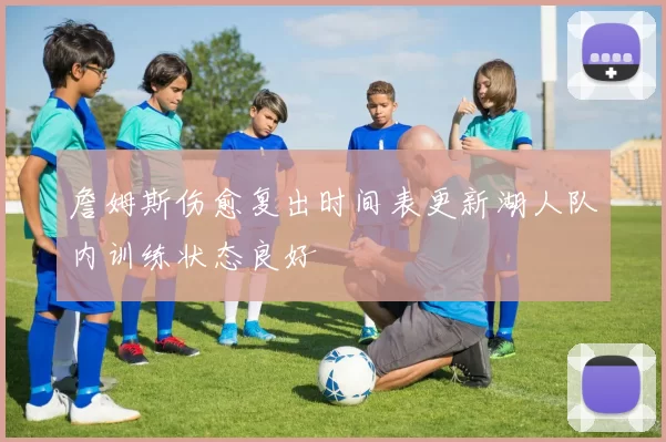 詹姆斯伤愈复出时间表更新湖人队内训练状态良好