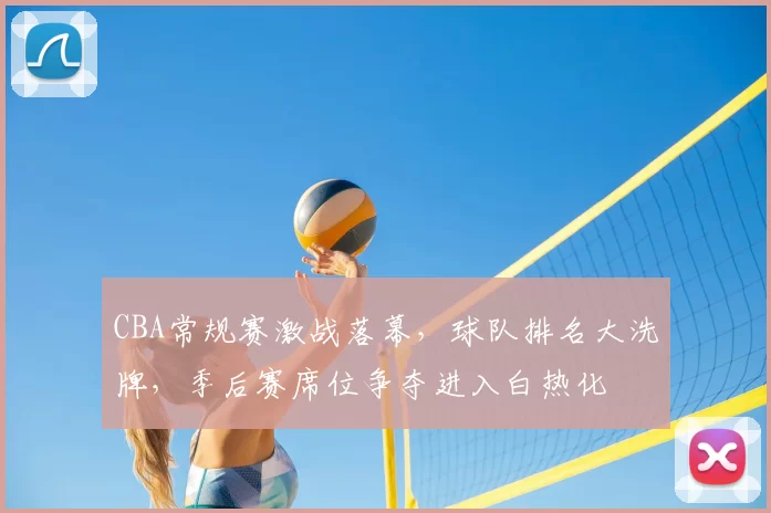 CBA常规赛激战落幕，球队排名大洗牌，季后赛席位争夺进入白热化