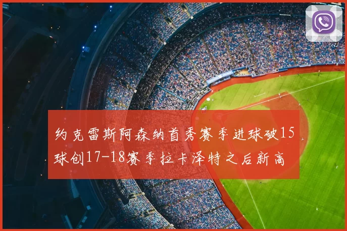 约克雷斯阿森纳首秀赛季进球破15球创17-18赛季拉卡泽特之后新高