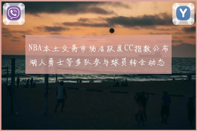 NBA本土交易市场活跃度CC指数公布湖人勇士等多队参与球员转会动态