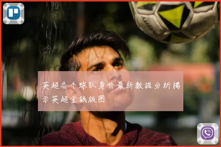 英超各个球队身价最新数据分析揭示英超金钱版图