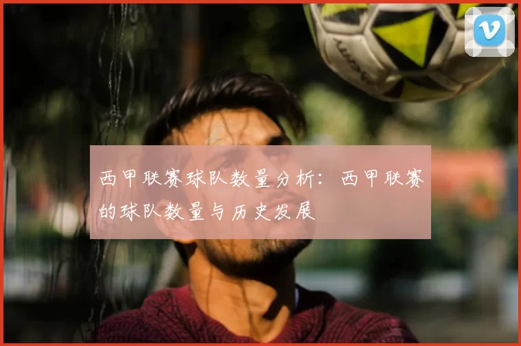 西甲联赛球队数量分析：西甲联赛的球队数量与历史发展