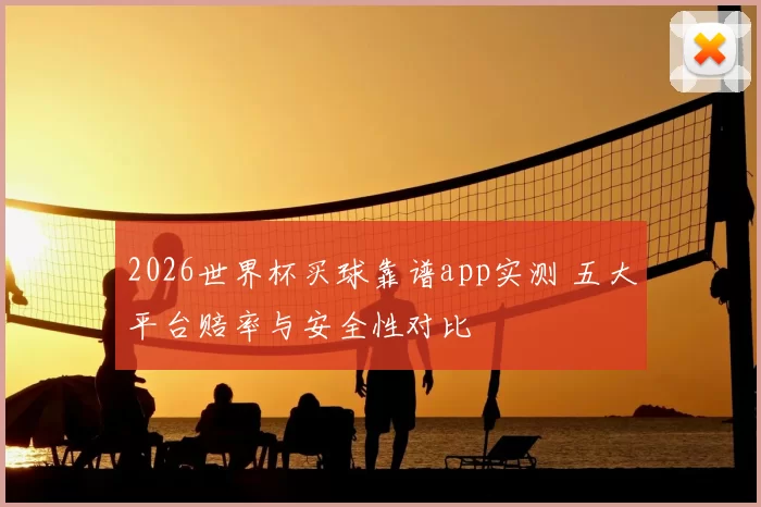 2026世界杯买球靠谱app实测 五大平台赔率与安全性对比