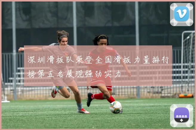 深圳滑板队荣登全国滑板力量排行榜第五名展现强劲实力