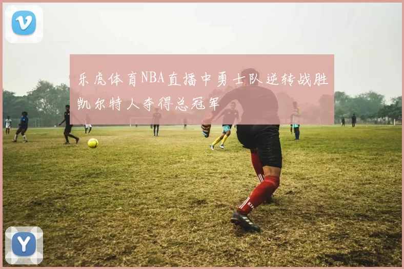 乐虎体育NBA直播中勇士队逆转战胜凯尔特人夺得总冠军