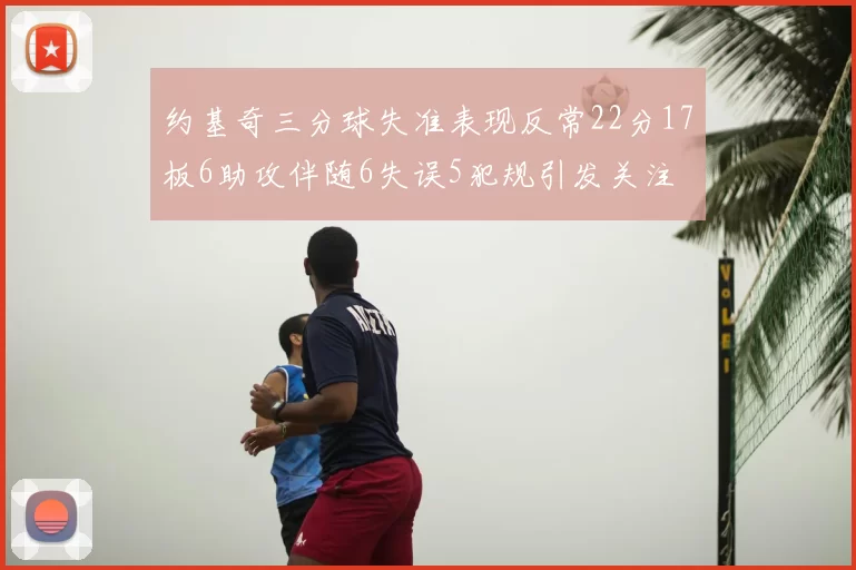 约基奇三分球失准表现反常22分17板6助攻伴随6失误5犯规引发关注
