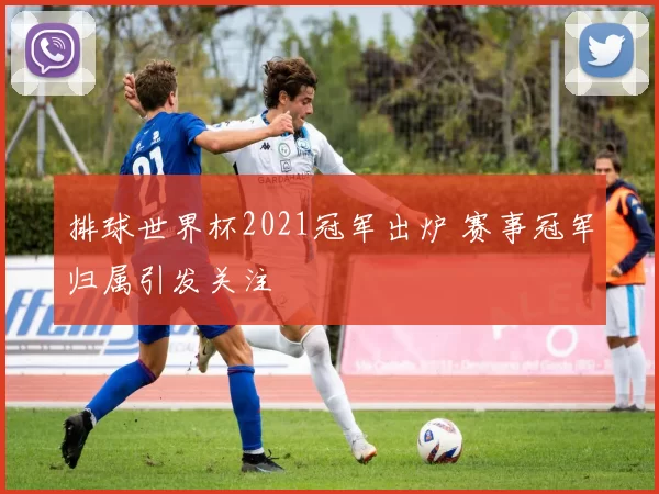 排球世界杯2021冠军出炉 赛事冠军归属引发关注