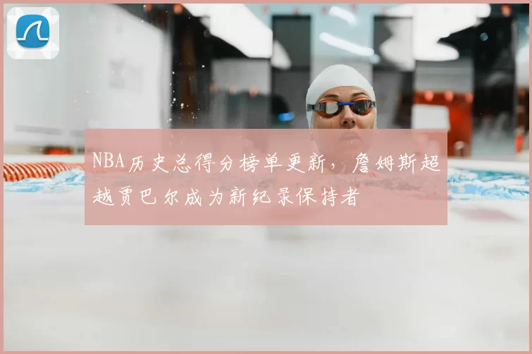 NBA历史总得分榜单更新，詹姆斯超越贾巴尔成为新纪录保持者