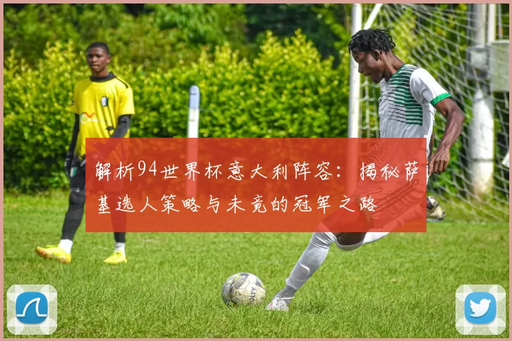 解析94世界杯意大利阵容：揭秘萨基选人策略与未竟的冠军之路