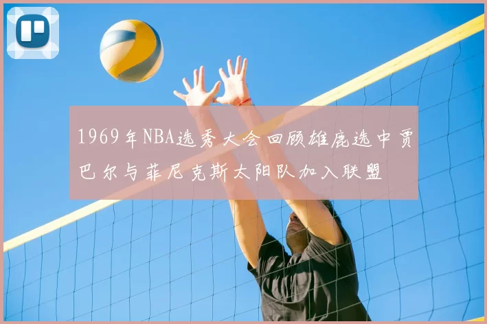 1969年NBA选秀大会回顾雄鹿选中贾巴尔与菲尼克斯太阳队加入联盟