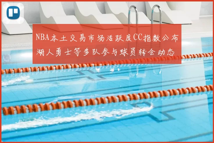NBA本土交易市场活跃度CC指数公布湖人勇士等多队参与球员转会动态