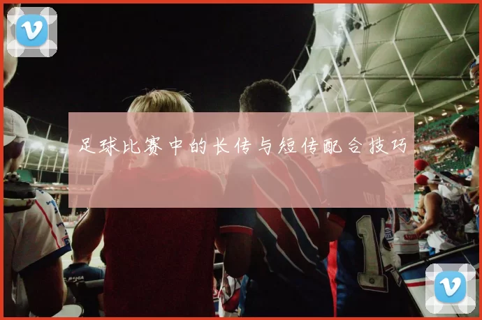足球比赛中的长传与短传配合技巧