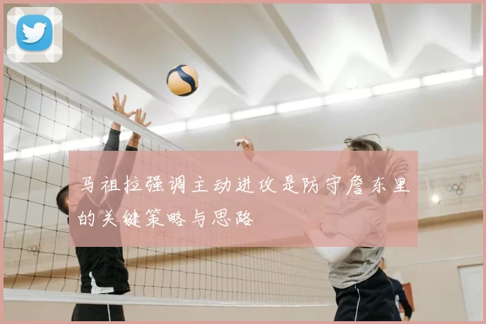 马祖拉强调主动进攻是防守詹东里的关键策略与思路