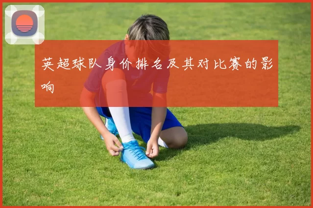 英超球队身价排名及其对比赛的影响