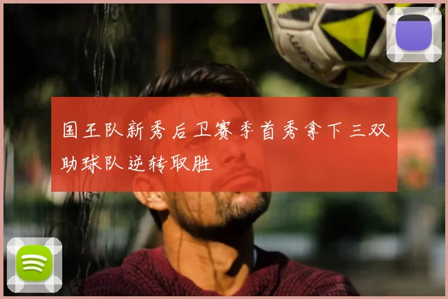 国王队新秀后卫赛季首秀拿下三双助球队逆转取胜
