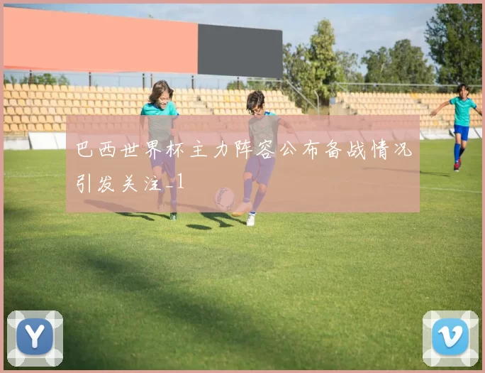 巴西世界杯主力阵容公布备战情况引发关注_1
