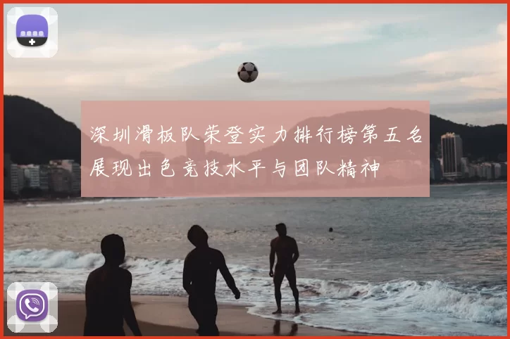 深圳滑板队荣登实力排行榜第五名展现出色竞技水平与团队精神