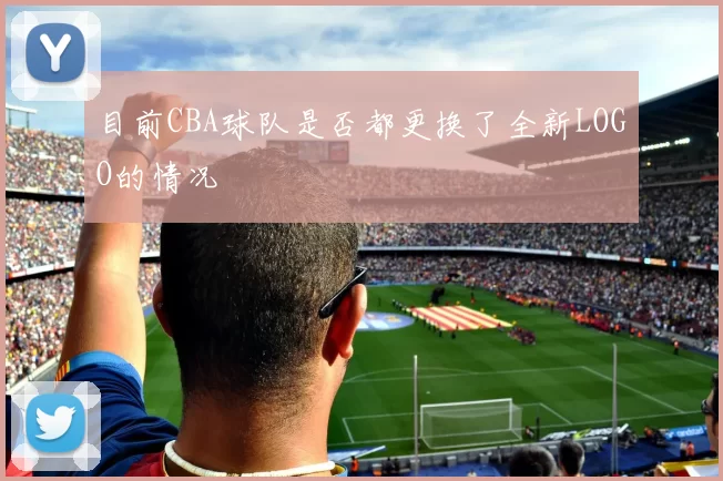 目前CBA球队是否都更换了全新LOGO的情况