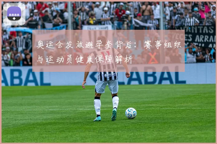 奥运会发放避孕套背后：赛事组织与运动员健康保障解析
