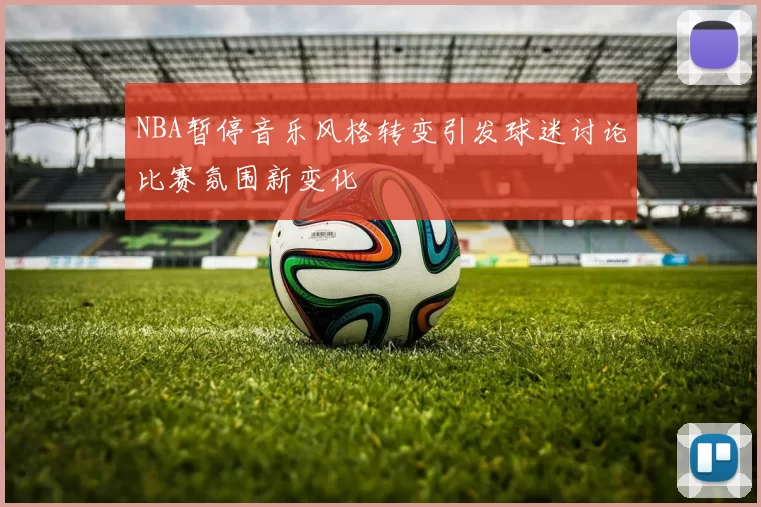 NBA暂停音乐风格转变引发球迷讨论比赛氛围新变化