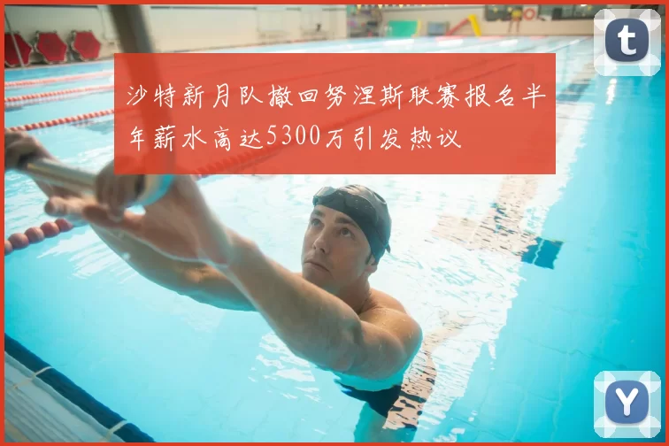 沙特新月队撤回努涅斯联赛报名半年薪水高达5300万引发热议