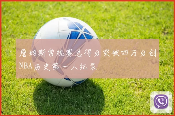 詹姆斯常规赛总得分突破四万分创NBA历史第一人纪录