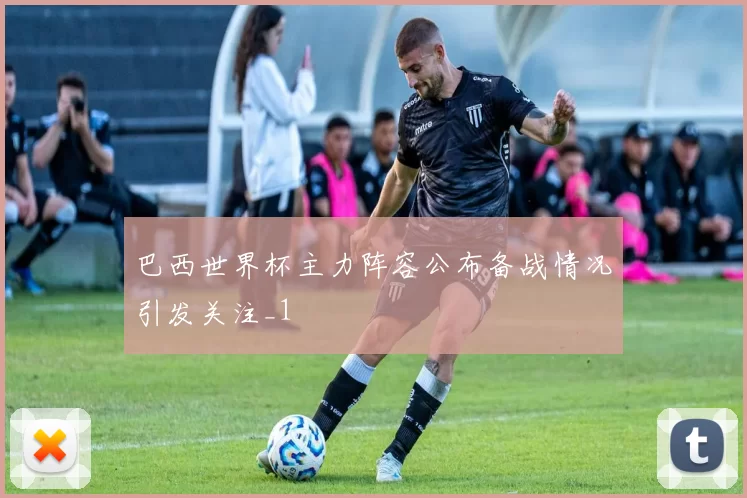巴西世界杯主力阵容公布备战情况引发关注_1